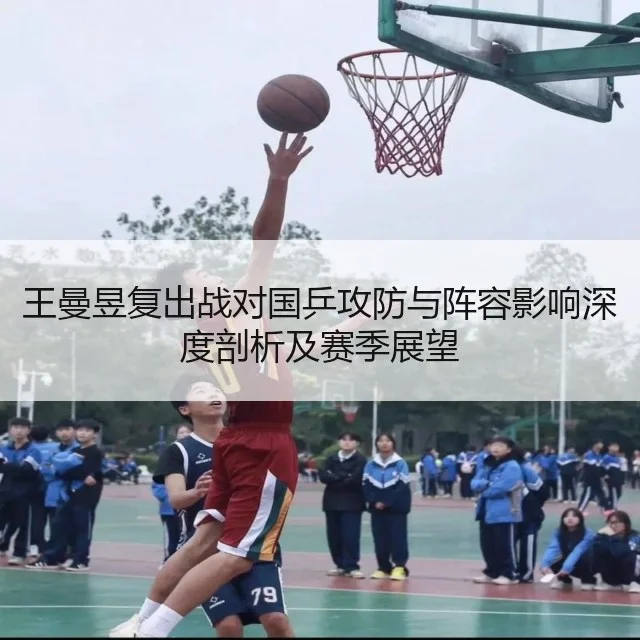 王曼昱复出战对国乒攻防与阵容影响深度剖析及赛季展望
